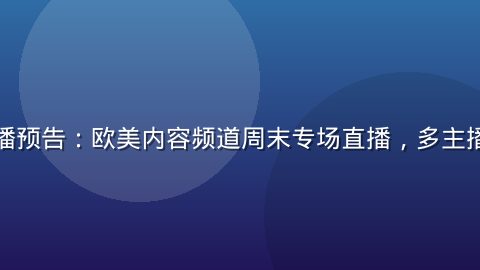 性导航直播预告：欧美内容频道周末专场直播，多主播轮番上线