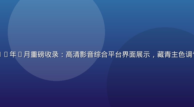 性导航2026年7月重磅收录：高清影音综合平台界面展示，藏青主色调专业导航页面